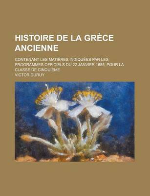 Book cover for Histoire de La Grece Ancienne; Contenant Les Matieres Indiquees Par Les Programmes Officiels Du 22 Janvier 1885, Pour La Classe de Cinquieme