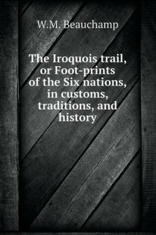 Cover of The Iroquois trail, or Foot-prints of the Six nations, in customs, traditions, and history