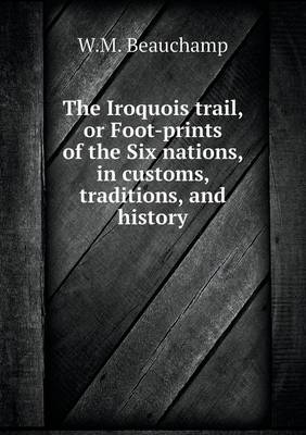 Book cover for The Iroquois trail, or Foot-prints of the Six nations, in customs, traditions, and history