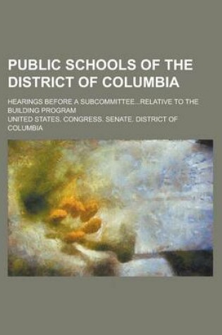 Cover of Public Schools of the District of Columbia; Hearings Before a Subcommittee...Relative to the Building Program