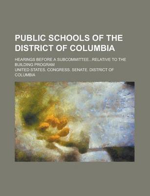 Book cover for Public Schools of the District of Columbia; Hearings Before a Subcommittee...Relative to the Building Program