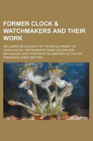 Cover of Former Clock & Watchmakers and Their Work; Including an Account of the Development of Horological Instruments from the Earliest Mechanism, with Portra