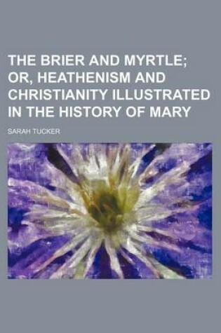Cover of The Brier and Myrtle; Or, Heathenism and Christianity Illustrated in the History of Mary