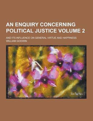 Book cover for An Enquiry Concerning Political Justice; And Its Influence on General Virtue and Happiness Volume 2