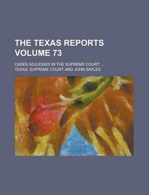 Book cover for The Texas Reports; Cases Adjudged in the Supreme Court ... Volume 73