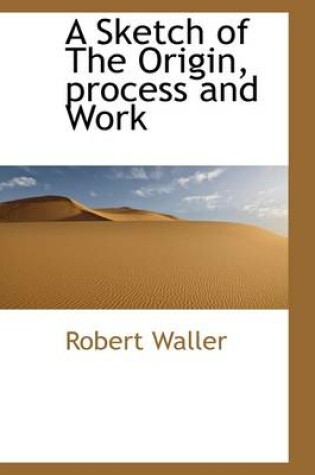 Cover of A Sketch of the Origin, Process and Work