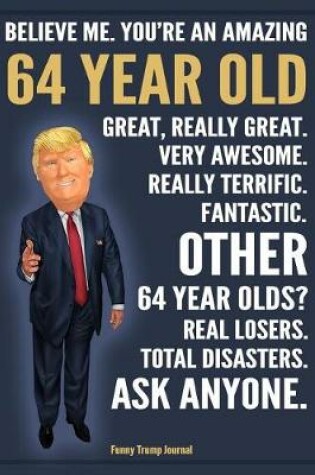 Cover of Funny Trump Journal - Believe Me. You're An Amazing 64 Year Old Other 64 Year Olds Total Disasters. Ask Anyone.