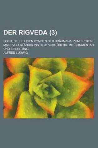 Cover of Der Rigveda; Oder, Die Heiligen Hymnen Der Brahmana. Zum Ersten Male Vollstandig Ins Deutsche Ubers. Mit Commentar Und Einleitung (3 )