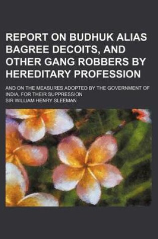 Cover of Report on Budhuk Alias Bagree Decoits, and Other Gang Robbers by Hereditary Profession; And on the Measures Adopted by the Government of India, for Th