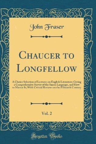 Cover of Chaucer to Longfellow, Vol. 2: A Choice Selection of Lectures on English Literature; Giving a Comprehensive Survey of the Saxon Language, and How to Master It; With Critical Reviews on the Fifteenth Century (Classic Reprint)