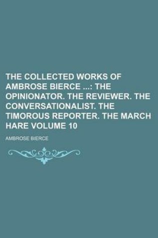 Cover of The Collected Works of Ambrose Bierce; The Opinionator. the Reviewer. the Conversationalist. the Timorous Reporter. the March Hare Volume 10