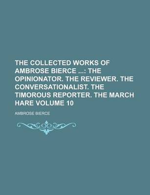 Book cover for The Collected Works of Ambrose Bierce; The Opinionator. the Reviewer. the Conversationalist. the Timorous Reporter. the March Hare Volume 10