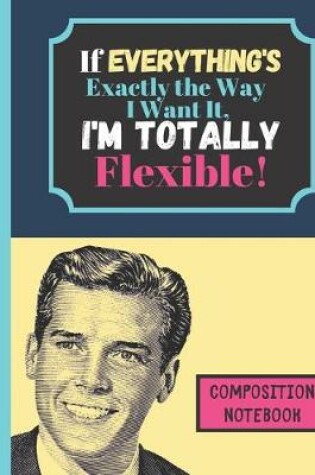 Cover of If Everything's Exactly The Way I Want It I'm Totally Flexible - COMPOSITION NOTEBOOK