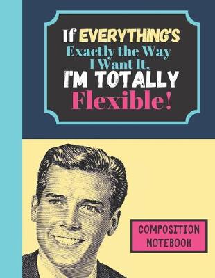 Book cover for If Everything's Exactly The Way I Want It I'm Totally Flexible - COMPOSITION NOTEBOOK