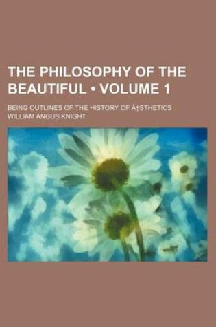 Cover of The Philosophy of the Beautiful (Volume 1 ); Being Outlines of the History of a Sthetics