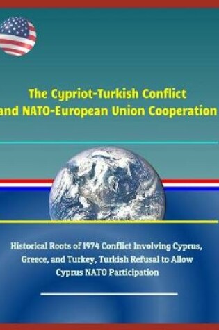 Cover of The Cypriot-Turkish Conflict and Nato-European Union Cooperation - Historical Roots of 1974 Conflict Involving Cyprus, Greece, and Turkey, Turkish Refusal to Allow Cyprus NATO Participation