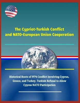 Book cover for The Cypriot-Turkish Conflict and Nato-European Union Cooperation - Historical Roots of 1974 Conflict Involving Cyprus, Greece, and Turkey, Turkish Refusal to Allow Cyprus NATO Participation