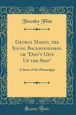 Cover of George Mason, the Young Backwoodsman, or "Don't Give Up the Ship": A Story of the Mississippi (Classic Reprint)