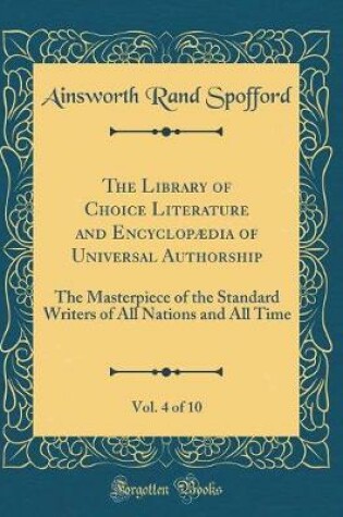 Cover of The Library of Choice Literature and Encyclopædia of Universal Authorship, Vol. 4 of 10: The Masterpiece of the Standard Writers of All Nations and All Time (Classic Reprint)