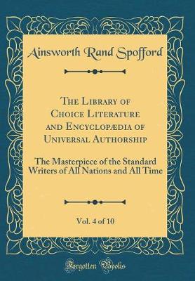 Book cover for The Library of Choice Literature and Encyclopædia of Universal Authorship, Vol. 4 of 10: The Masterpiece of the Standard Writers of All Nations and All Time (Classic Reprint)