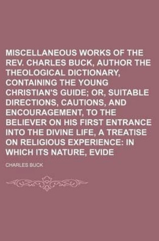 Cover of Miscellaneous Works of the REV. Charles Buck, Author of the Theological Dictionary, Containing the Young Christian's Guide (Volume 25); Or, Suitable Directions, Cautions, and Encouragement, to the Believer on His First Entrance Into the Divine Life, a Tre