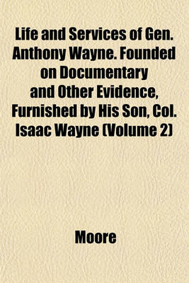 Book cover for Life and Services of Gen. Anthony Wayne. Founded on Documentary and Other Evidence, Furnished by His Son, Col. Isaac Wayne (Volume 2)