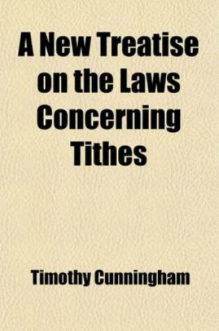 Cover of A New Treatise on the Laws Concerning Tithes; Containing All the Statutes, Adjudged Cases, Resolutions and Judgments Relative Thereto, Under the Following Heads