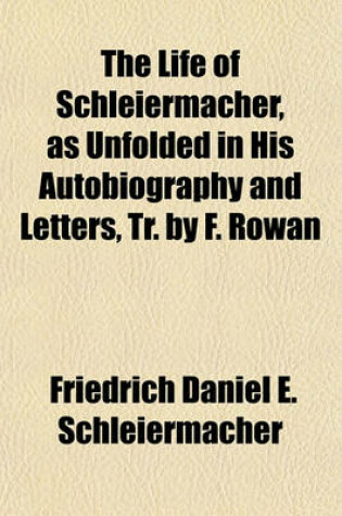 Cover of The Life of Schleiermacher, as Unfolded in His Autobiography and Letters, Tr. by F. Rowan