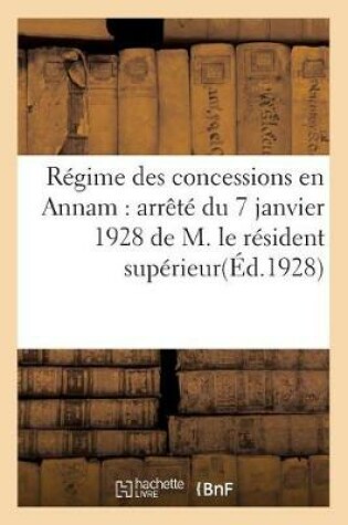 Cover of Regime Des Concessions En Annam: Arrete Du 7 Janvier 1928 de M. Le Resident Superieur, En Annam...