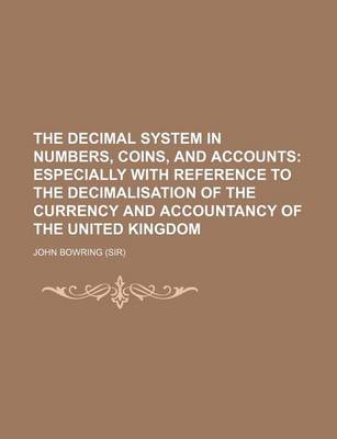 Book cover for The Decimal System in Numbers, Coins, and Accounts; Especially with Reference to the Decimalisation of the Currency and Accountancy of the United Kingdom