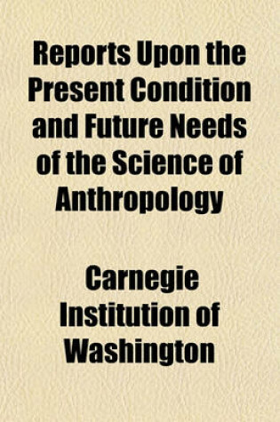 Cover of Reports Upon the Present Condition and Future Needs of the Science of Anthropology