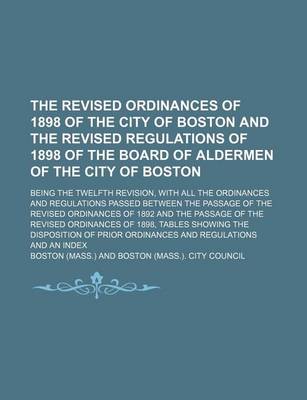 Book cover for The Revised Ordinances of 1898 of the City of Boston and the Revised Regulations of 1898 of the Board of Aldermen of the City of Boston; Being the Twelfth Revision, with All the Ordinances and Regulations Passed Between the Passage of the Revised Ordinanc