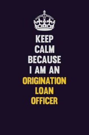 Cover of Keep calm Because I Am An Origination Loan Officer