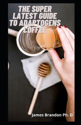 Book cover for The Super Latest Guide To Adaptogens Coffee