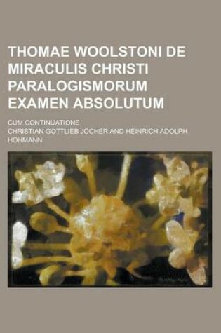 Cover of Thomae Woolstoni de Miraculis Christi Paralogismorum Examen Absolutum; Cum Continuatione