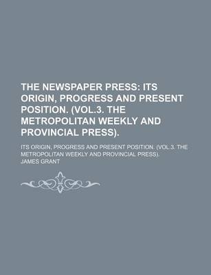 Book cover for The Newspaper Press; Its Origin, Progress and Present Position. (Vol.3. the Metropolitan Weekly and Provincial Press) Its Origin, Progress and Present