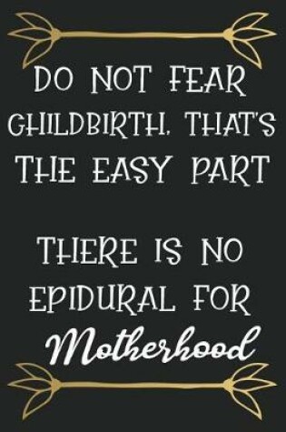 Cover of Do Not Fear Childbirth That Is the Easy Part There Is No Epidural for Motherhood