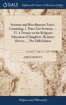 Book cover for Sermons and Miscellaneous Tracts. Containing, I. Three Fast Sermons. ... VI. a Treatise on the Religious Education of Daughters. by James Hervey, ... the Fifth Edition