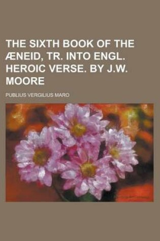 Cover of The Sixth Book of the Aeneid, Tr. Into Engl. Heroic Verse. by J.W. Moore