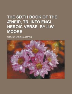 Book cover for The Sixth Book of the Aeneid, Tr. Into Engl. Heroic Verse. by J.W. Moore