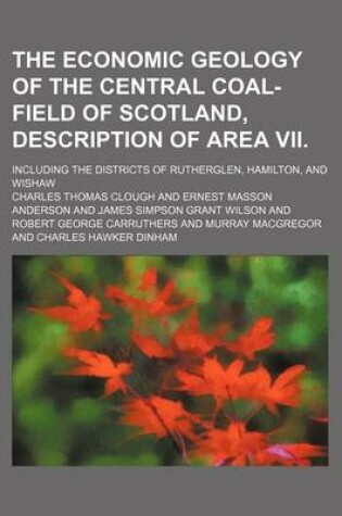 Cover of The Economic Geology of the Central Coal-Field of Scotland, Description of Area VII.; Including the Districts of Rutherglen, Hamilton, and Wishaw