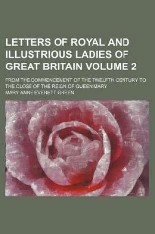 Cover of Letters of Royal and Illustrious Ladies of Great Britain; From the Commencement of the Twelfth Century to the Close of the Reign of Queen Mary Volume 2