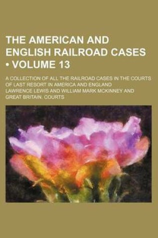 Cover of The American and English Railroad Cases (Volume 13); A Collection of All the Railroad Cases in the Courts of Last Resort in America and England