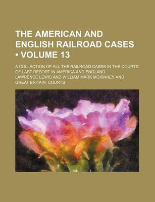 Book cover for The American and English Railroad Cases (Volume 13); A Collection of All the Railroad Cases in the Courts of Last Resort in America and England