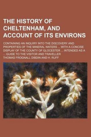 Cover of The History of Cheltenham, and Account of Its Environs; Containing an Inquiry Into the Discovery and Properties of the Mineral Waters with a Concise Display of the County of Glocester Intended as a Guide to the Visitor and Traveller