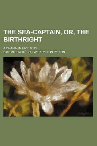 Cover of The Sea-Captain, Or, the Birthright; A Drama, in Five Acts