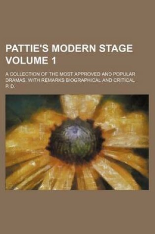 Cover of Pattie's Modern Stage Volume 1; A Collection of the Most Approved and Popular Dramas. with Remarks Biographical and Critical