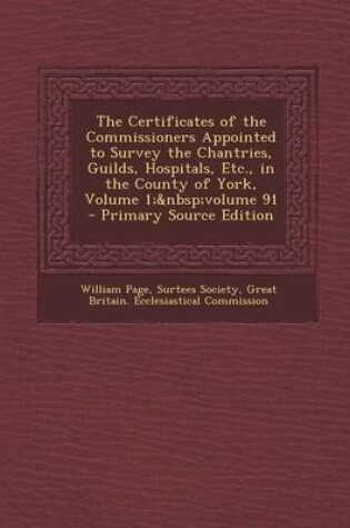 Cover of The Certificates of the Commissioners Appointed to Survey the Chantries, Guilds, Hospitals, Etc., in the County of York, Volume 1; Volume 91 - Primary