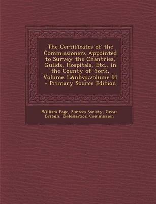 Book cover for The Certificates of the Commissioners Appointed to Survey the Chantries, Guilds, Hospitals, Etc., in the County of York, Volume 1; Volume 91 - Primary