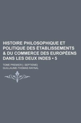 Cover of Histoire Philosophique Et Politique Des Etablissements & Du Commerce Des Europeens Dans Les Deux Indes (5); Tome Premier [- Septieme]